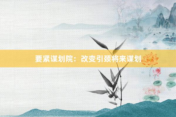 要紧谋划院：改变引颈将来谋划