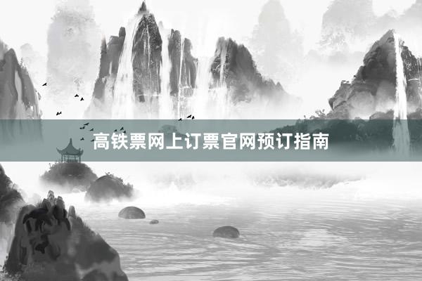 高铁票网上订票官网预订指南