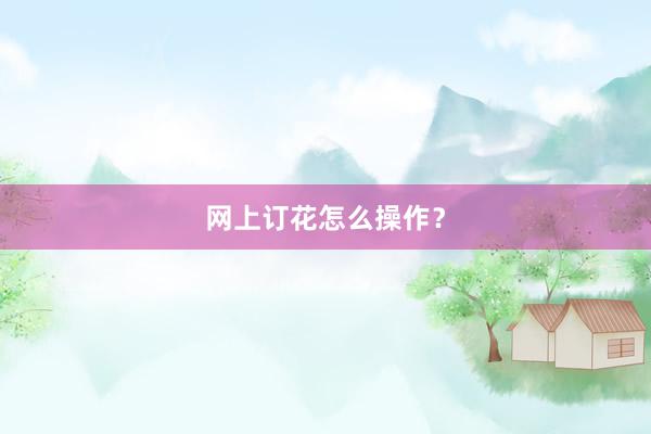 网上订花怎么操作？
