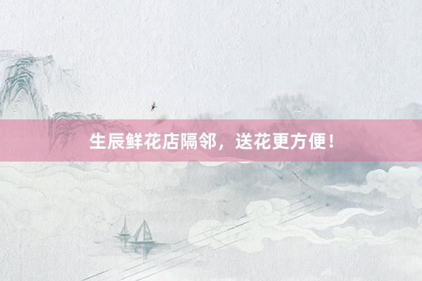 生辰鲜花店隔邻，送花更方便！