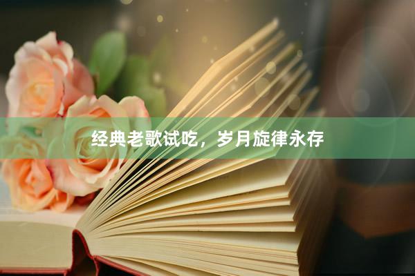 经典老歌试吃，岁月旋律永存