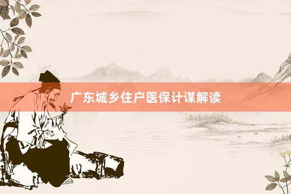 广东城乡住户医保计谋解读
