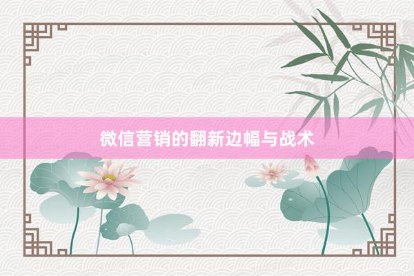 微信营销的翻新边幅与战术