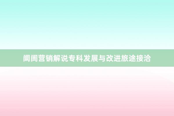 阛阓营销解说专科发展与改进旅途接洽